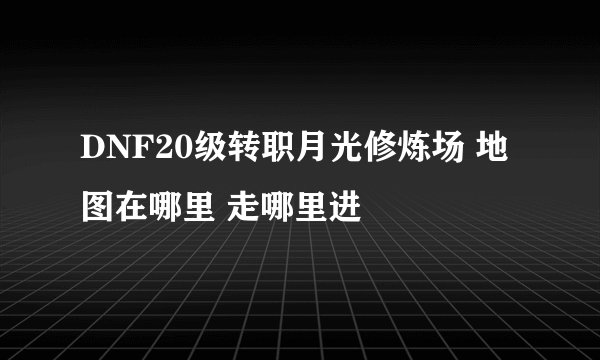 DNF20级转职月光修炼场 地图在哪里 走哪里进
