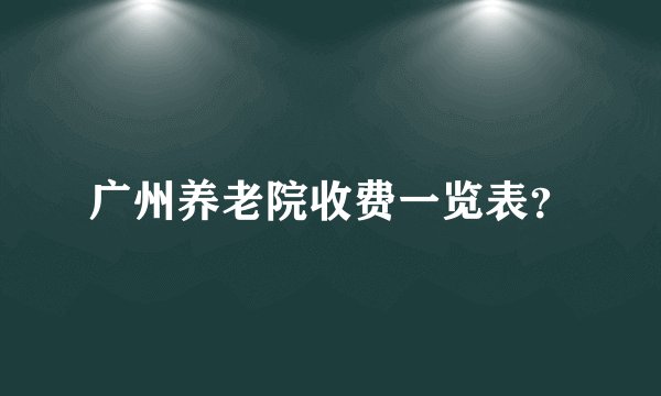 广州养老院收费一览表?