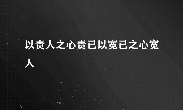 以责人之心责己以宽己之心宽人