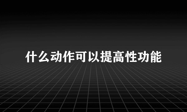 什么动作可以提高性功能