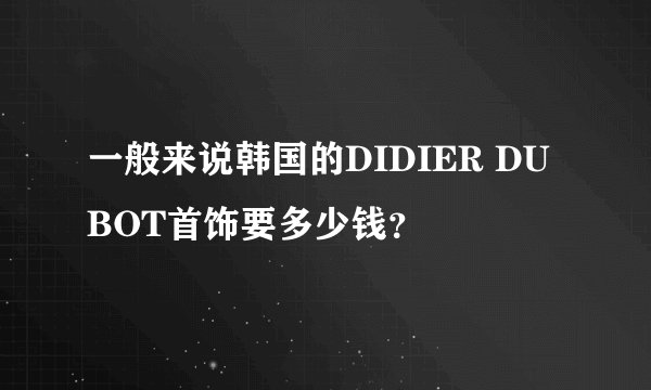 一般来说韩国的DIDIER DUBOT首饰要多少钱？