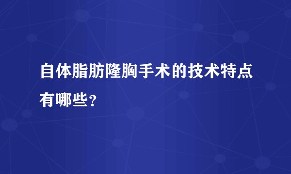 自体脂肪隆胸手术的技术特点有哪些?