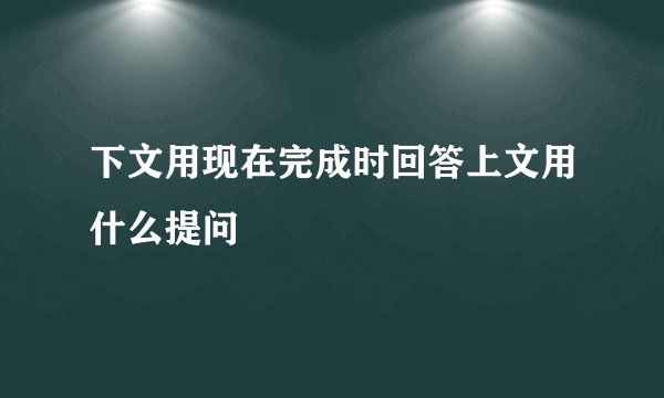 下文用现在完成时回答上文用什么提问