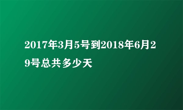 2017年3月5号到2018年6月29号总共多少天