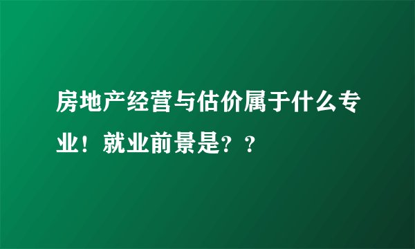 房地产经营与估价属于什么专业!就业前景是??
