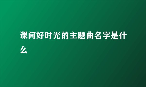 课间好时光的主题曲名字是什么