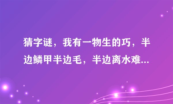 猜字谜，我有一物生的巧，半边鳞甲半边毛，半边离水难活命，半边入水命难保。