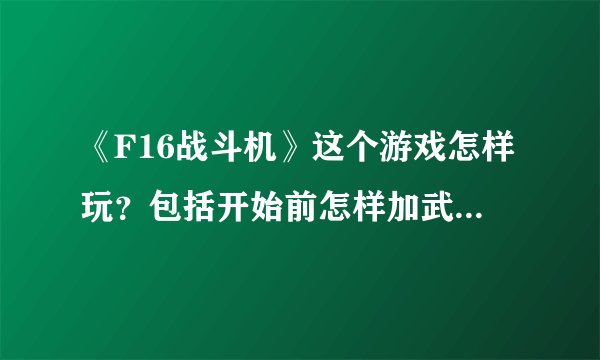 《F16战斗机》这个游戏怎样玩?包括开始前怎样加武器?怎样看雷达?怎样锁定 攻击目标?