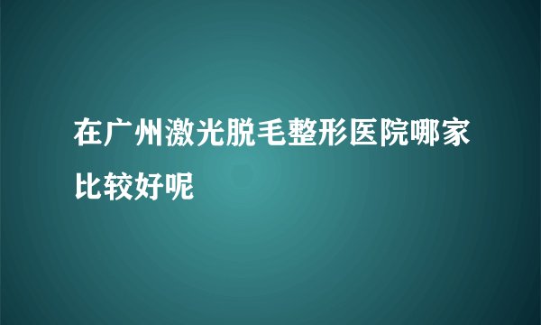 在广州激光脱毛整形医院哪家比较好呢