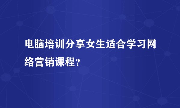 电脑培训分享女生适合学习网络营销课程？