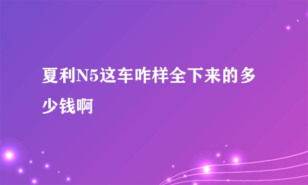 夏利N5这车咋样全下来的多少钱啊
