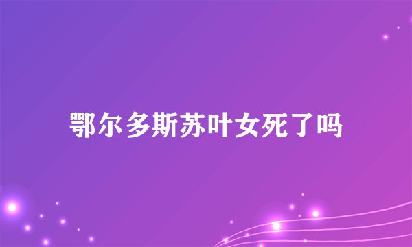 鄂尔多斯苏叶女死了吗
