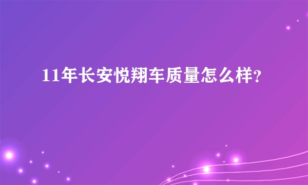 11年长安悦翔车质量怎么样？