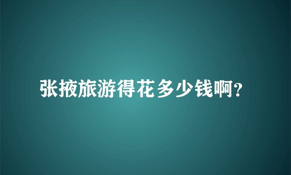 张掖旅游得花多少钱啊？