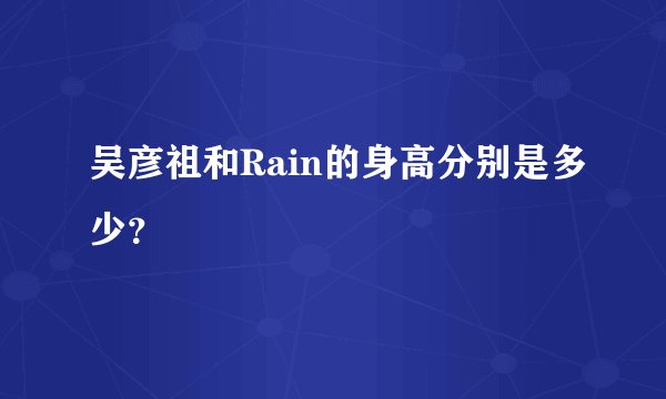 吴彦祖和Rain的身高分别是多少？