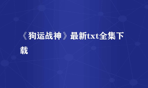 《狗运战神》最新txt全集下载
