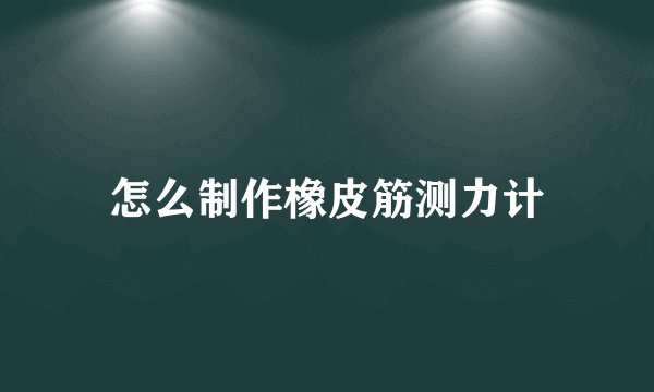 怎么制作橡皮筋测力计