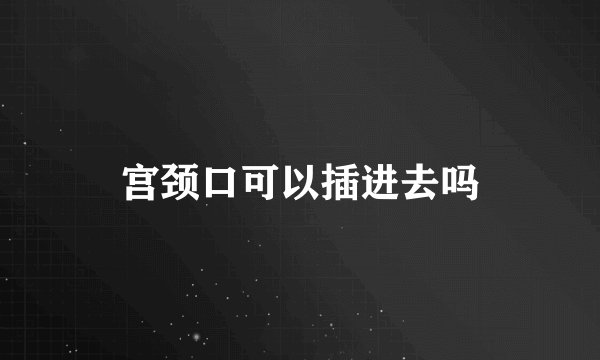 宫颈口可以插进去吗