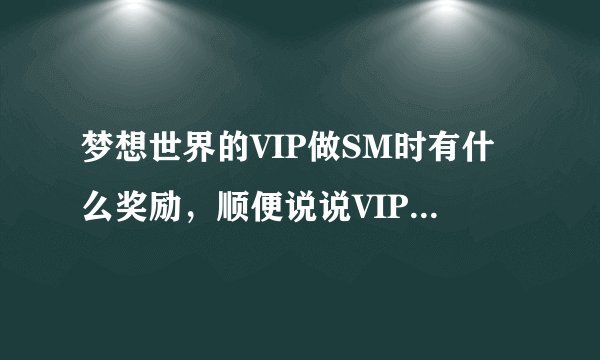 梦想世界的VIP做SM时有什么奖励,顺便说说VIP的所以作用(有分)!