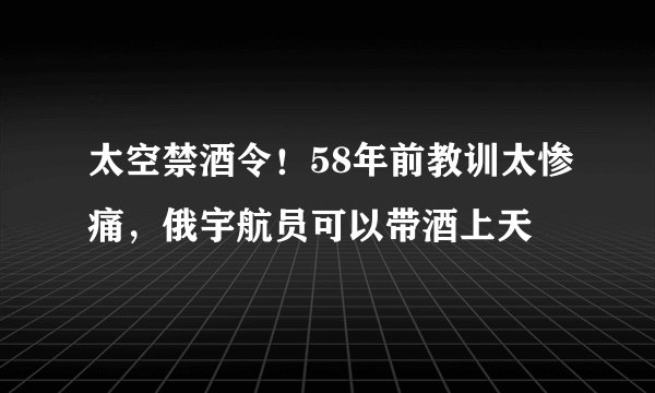 太空禁酒令！58年前教训太惨痛，俄宇航员可以带酒上天