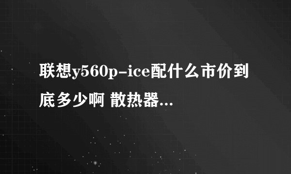 联想y560p-ice配什么市价到底多少啊 散热器的什么比较好啊