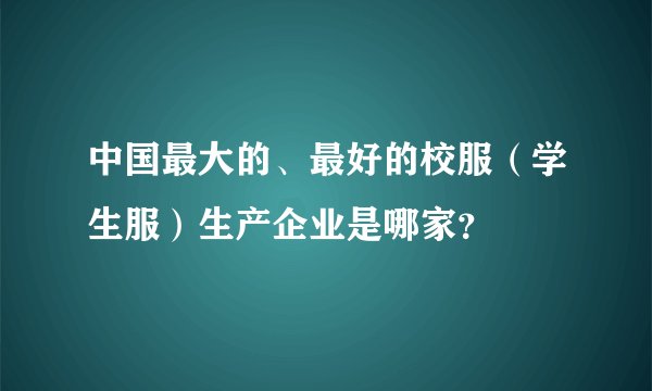 中国最大的、最好的校服（学生服）生产企业是哪家？
