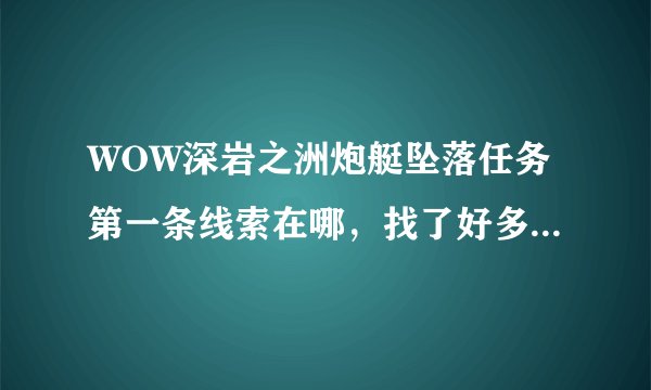 WOW深岩之洲炮艇坠落任务第一条线索在哪,找了好多次找不到?