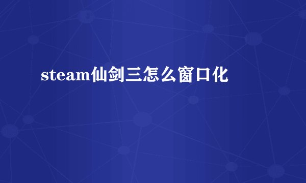 steam仙剑三怎么窗口化