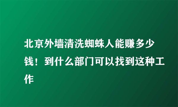 北京外墙清洗蜘蛛人能赚多少钱！到什么部门可以找到这种工作