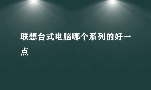 联想台式电脑哪个系列的好一点