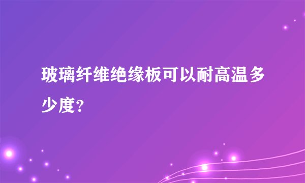 玻璃纤维绝缘板可以耐高温多少度？
