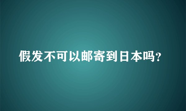 假发不可以邮寄到日本吗?