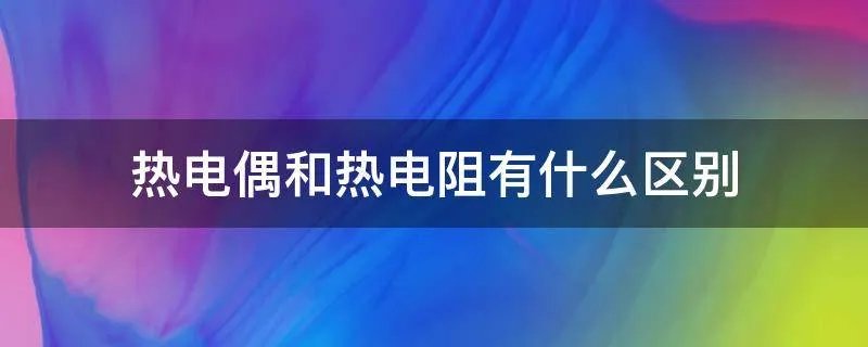热电偶和热电阻有什么区别