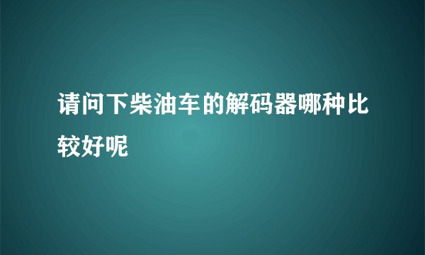 请问下柴油车的解码器哪种比较好呢