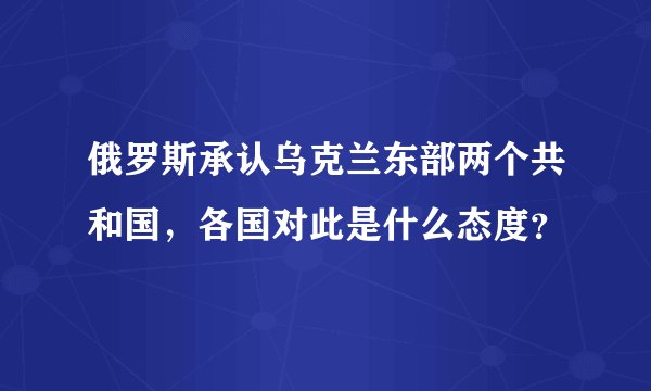 俄罗斯承认乌克兰东部两个共和国,各国对此是什么态度?