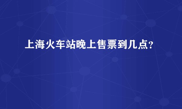 上海火车站晚上售票到几点?