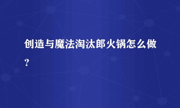 创造与魔法淘汰郎火锅怎么做？