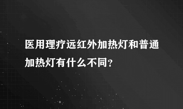 医用理疗远红外加热灯和普通加热灯有什么不同?