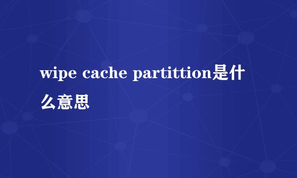 wipe cache partittion是什么意思