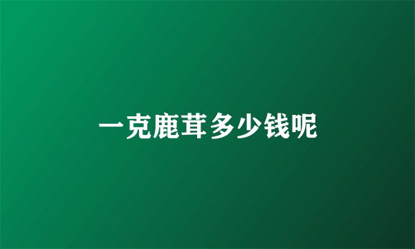 一克鹿茸多少钱呢