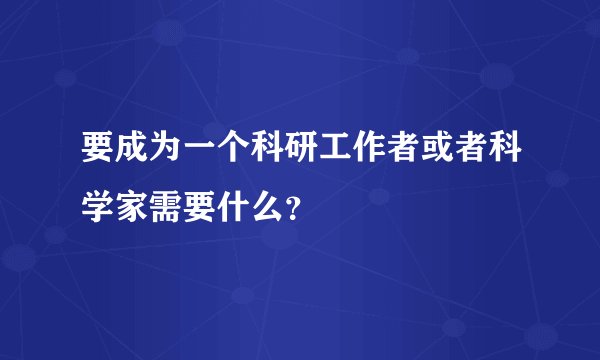 要成为一个科研工作者或者科学家需要什么？