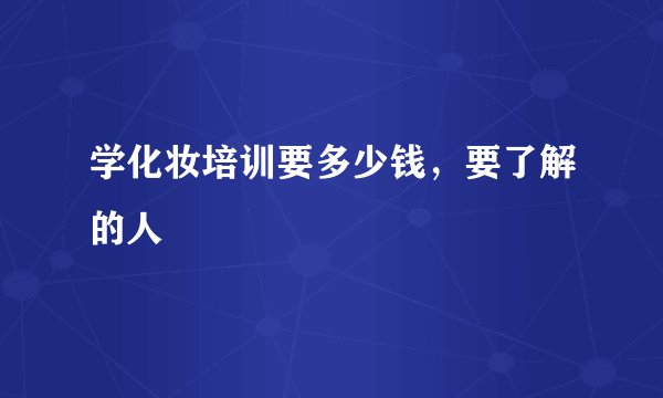学化妆培训要多少钱，要了解的人