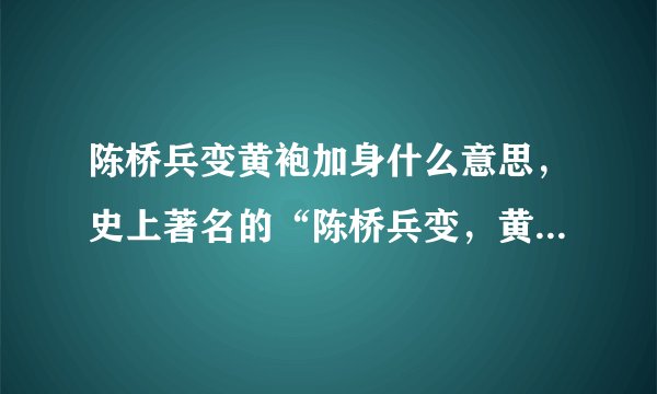 陈桥兵变黄袍加身什么意思，史上著名的“陈桥兵变，黄袍加身”讲的