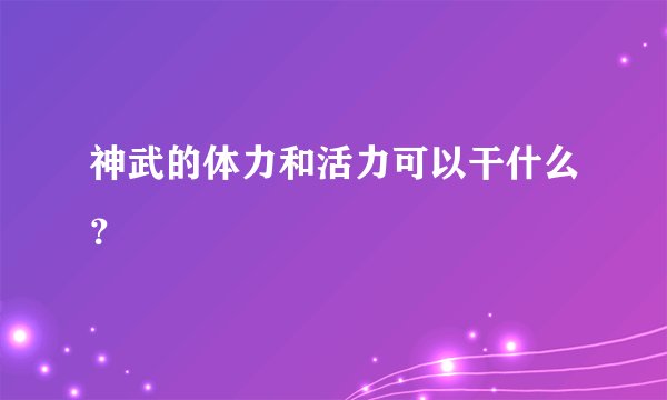 神武的体力和活力可以干什么？