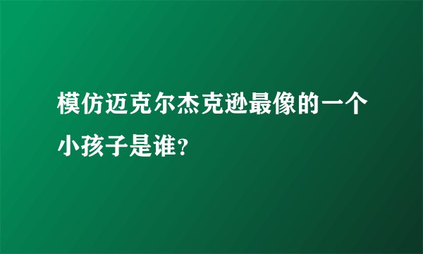 模仿迈克尔杰克逊最像的一个小孩子是谁？