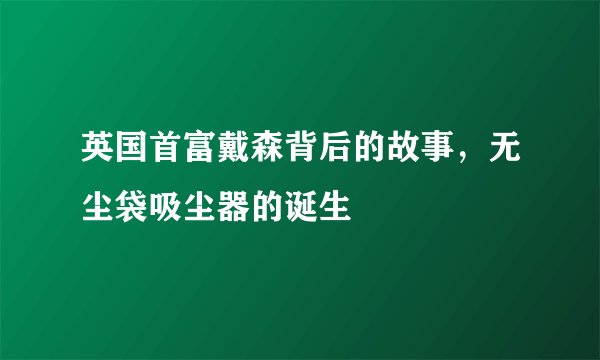 英国首富戴森背后的故事，无尘袋吸尘器的诞生