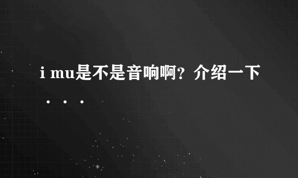 i mu是不是音响啊？介绍一下···