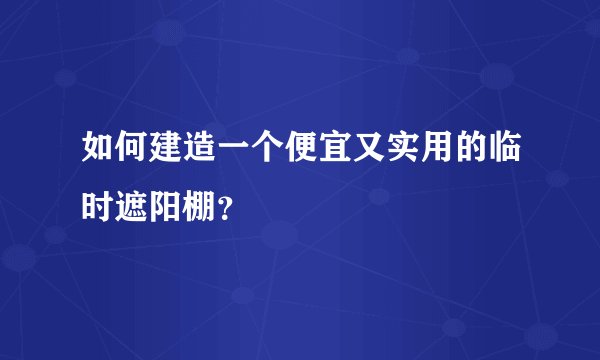 如何建造一个便宜又实用的临时遮阳棚？