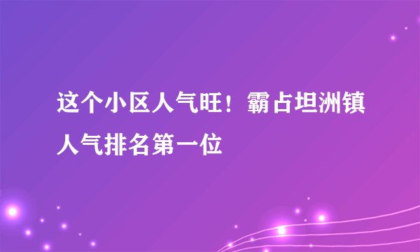 这个小区人气旺！霸占坦洲镇人气排名第一位
