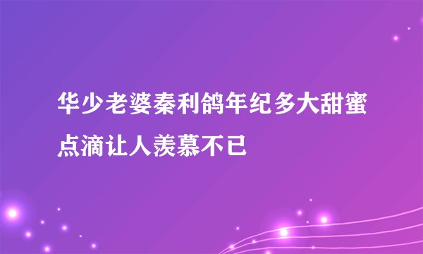 华少老婆秦利鸽年纪多大甜蜜点滴让人羡慕不已